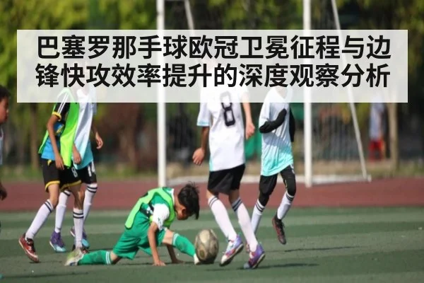 巴塞罗那手球欧冠卫冕征程与边锋快攻效率提升的深度观察分析