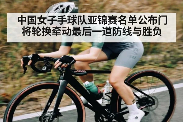 中国女子手球队亚锦赛名单公布门将轮换牵动最后一道防线与胜负